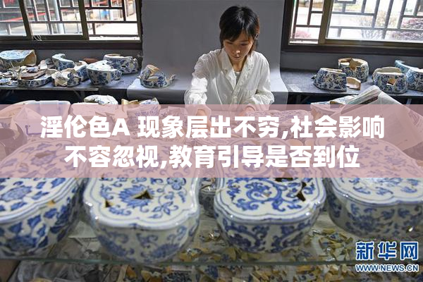 淫伦色A 现象层出不穷,社会影响不容忽视,教育引导是否到位