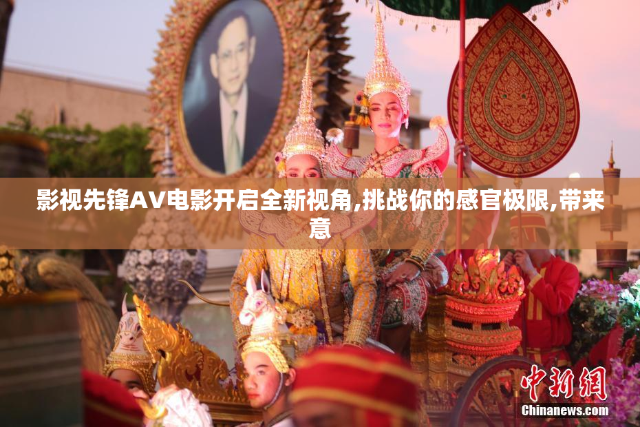 影视先锋AV电影开启全新视角,挑战你的感官极限,带来意