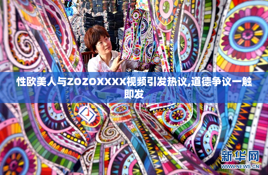 性欧美人与ZOZOXXXX视频引发热议,道德争议一触即发