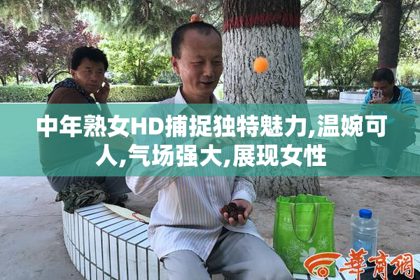 中年熟女HD捕捉独特魅力,温婉可人,气场强大,展现女性
