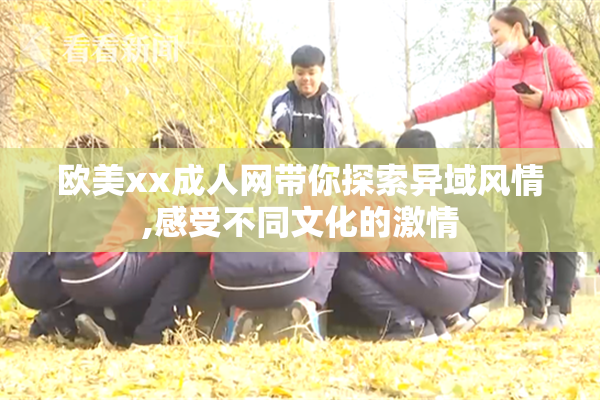 欧美xx成人网带你探索异域风情,感受不同文化的激情