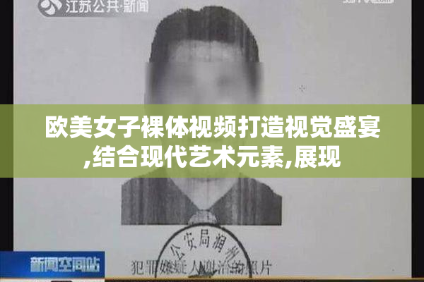欧美女子裸体视频打造视觉盛宴,结合现代艺术元素,展现
