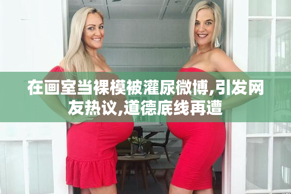 在画室当裸模被灌尿微博,引发网友热议,道德底线再遭