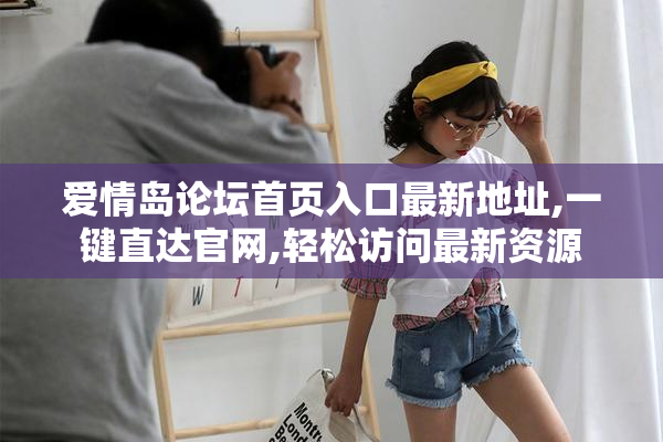爱情岛论坛首页入口最新地址,一键直达官网,轻松访问最新资源