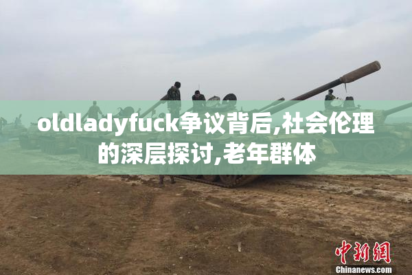 oldladyfuck争议背后,社会伦理的深层探讨,老年群体