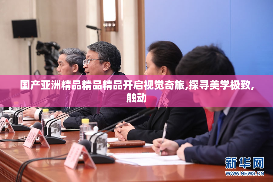 国产亚洲精品精品精品开启视觉奇旅,探寻美学极致,触动