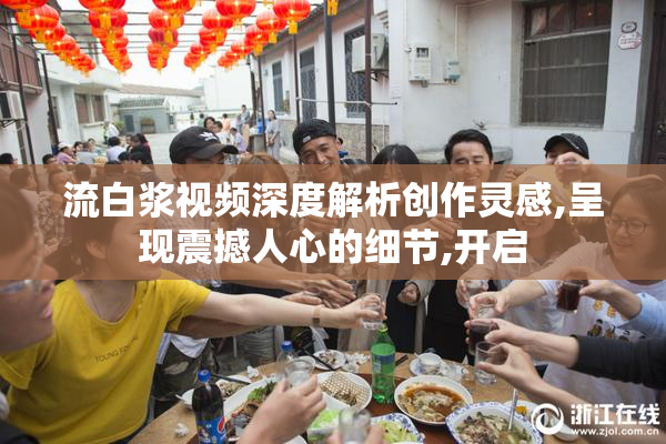 流白浆视频深度解析创作灵感,呈现震撼人心的细节,开启