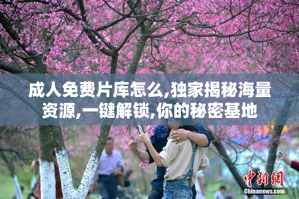 成人免费片库怎么,独家揭秘海量资源,一键解锁,你的秘密基地