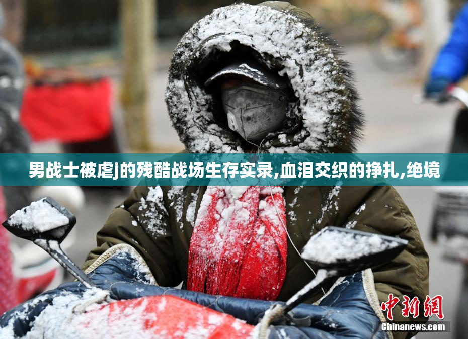 男战士被虐j的残酷战场生存实录,血泪交织的挣扎,绝境