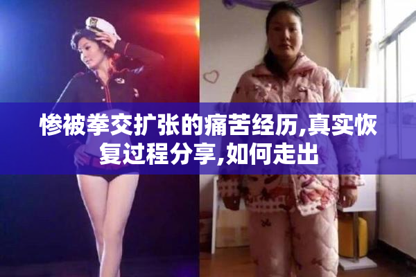 惨被拳交扩张的痛苦经历,真实恢复过程分享,如何走出