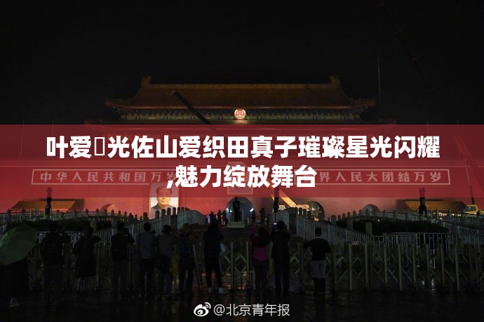 叶爱凪光佐山爱织田真子璀璨星光闪耀,魅力绽放舞台
