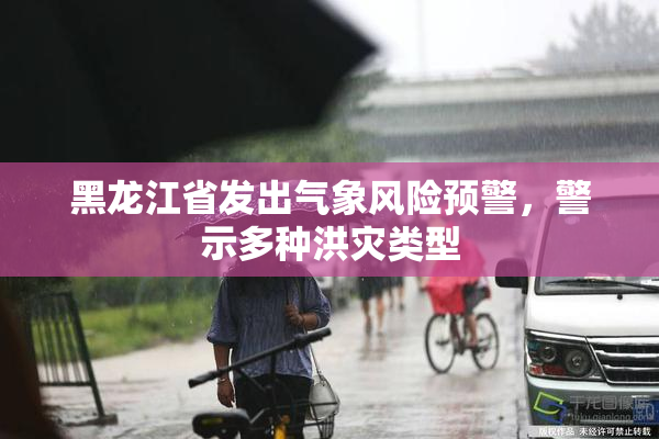 黑龙江省发出气象风险预警，警示多种洪灾类型