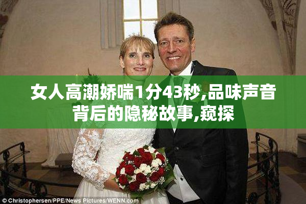 女人高潮娇喘1分43秒,品味声音背后的隐秘故事,窥探
