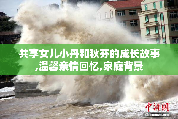 共享女儿小丹和秋芬的成长故事,温馨亲情回忆,家庭背景