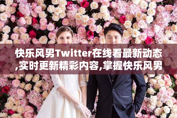 快乐风男Twitter在线看最新动态,实时更新精彩内容,掌握快乐风男