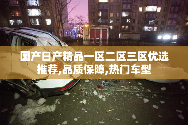 国产日产精品一区二区三区优选推荐,品质保障,热门车型