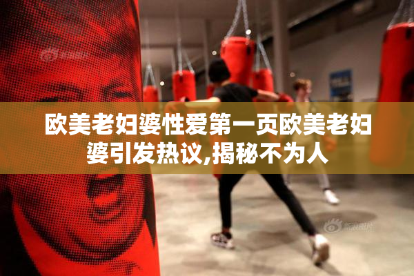欧美老妇婆性爱第一页欧美老妇婆引发热议,揭秘不为人