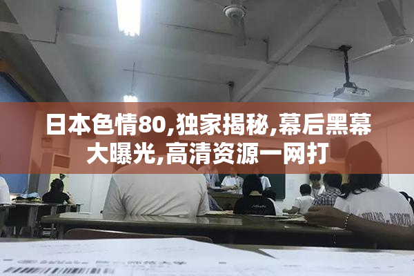 日本色情80,独家揭秘,幕后黑幕大曝光,高清资源一网打