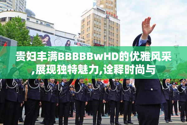 贵妇丰满BBBBBwHD的优雅风采,展现独特魅力,诠释时尚与