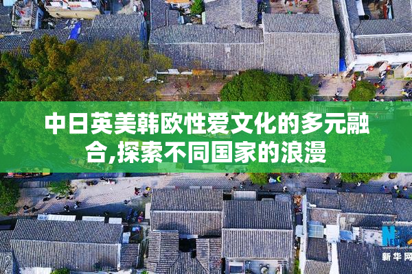 中日英美韩欧性爱文化的多元融合,探索不同国家的浪漫