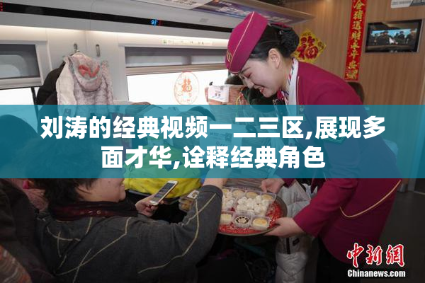 刘涛的经典视频一二三区,展现多面才华,诠释经典角色