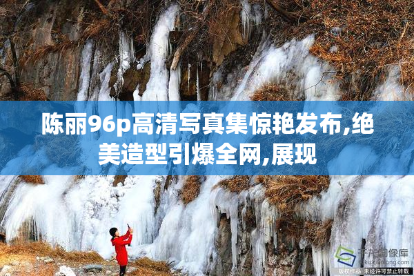 陈丽96p高清写真集惊艳发布,绝美造型引爆全网,展现