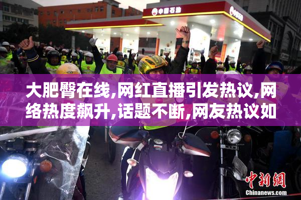 大肥臀在线,网红直播引发热议,网络热度飙升,话题不断,网友热议如