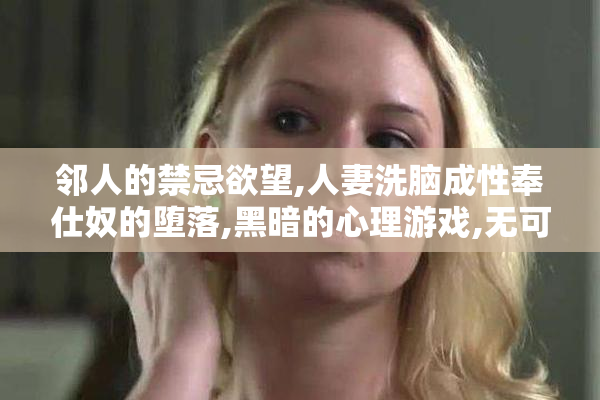 邻人的禁忌欲望,人妻洗脑成性奉仕奴的堕落,黑暗的心理游戏,无可