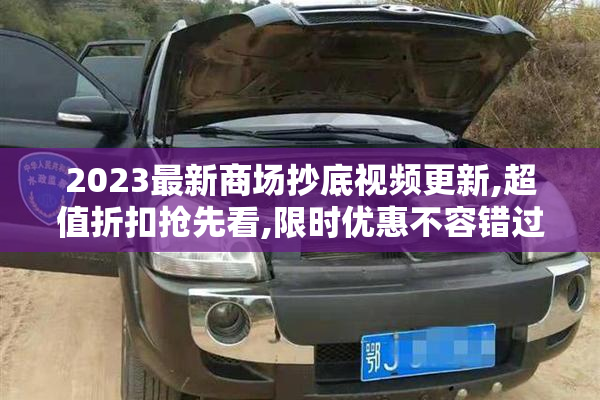 2023最新商场抄底视频更新,超值折扣抢先看,限时优惠不容错过
