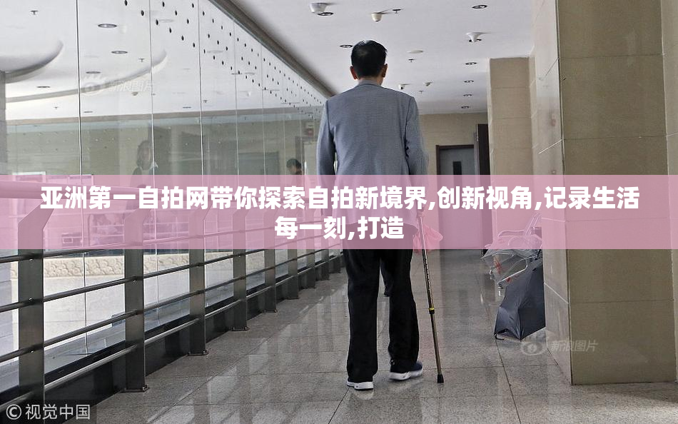 亚洲第一自拍网带你探索自拍新境界,创新视角,记录生活每一刻,打造