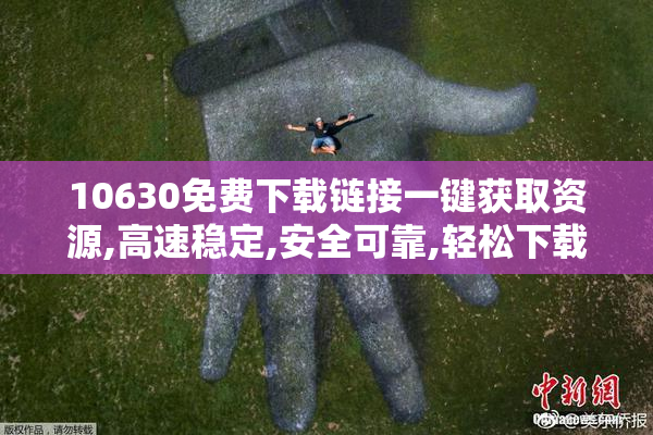 10630免费下载链接一键获取资源,高速稳定,安全可靠,轻松下载你