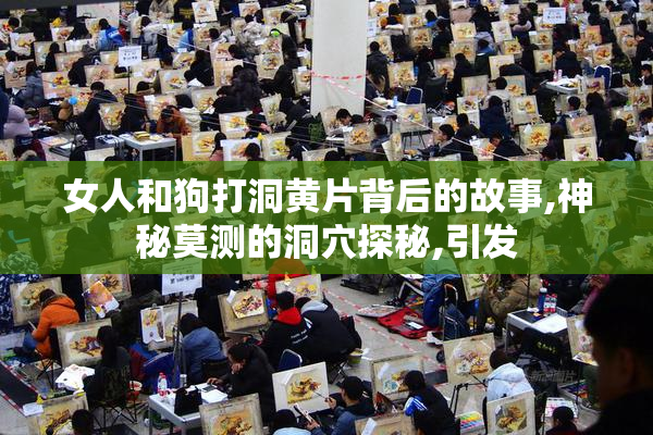 女人和狗打洞黄片背后的故事,神秘莫测的洞穴探秘,引发