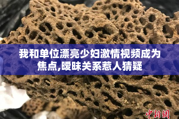 我和单位漂亮少妇激情视频成为焦点,暧昧关系惹人猜疑