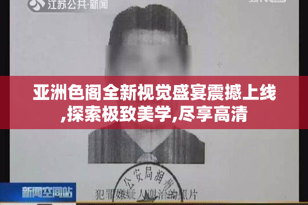 亚洲色阁全新视觉盛宴震撼上线,探索极致美学,尽享高清