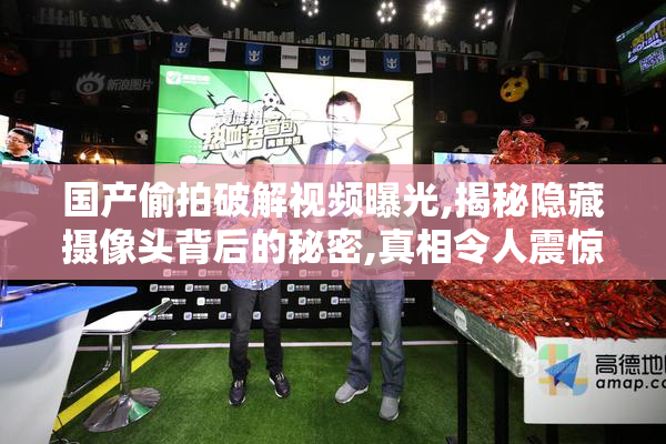 国产偷拍破解视频曝光,揭秘隐藏摄像头背后的秘密,真相令人震惊