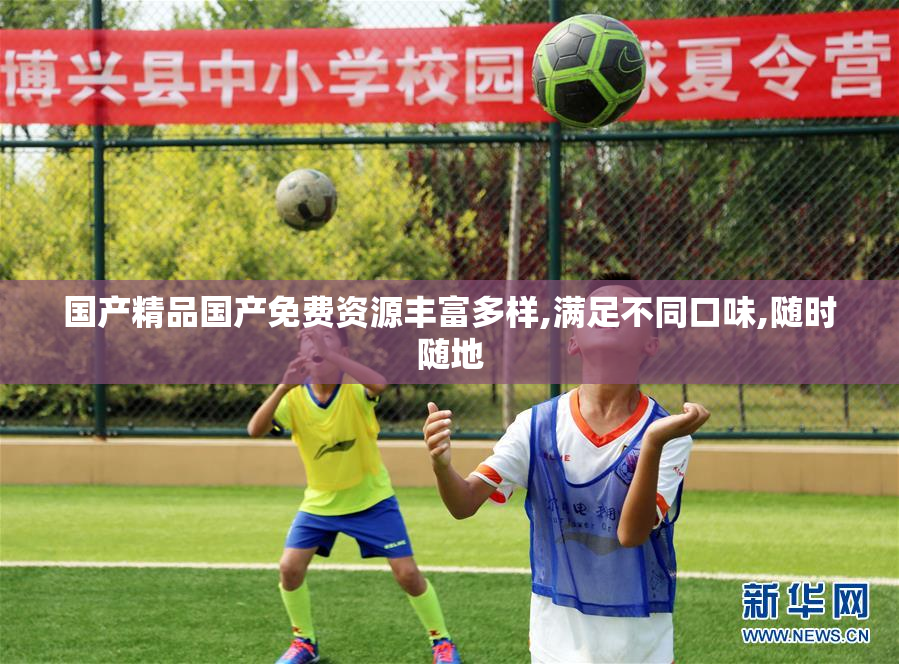 国产精品国产免费资源丰富多样,满足不同口味,随时随地