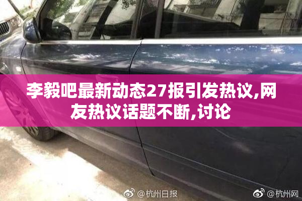 李毅吧最新动态27报引发热议,网友热议话题不断,讨论