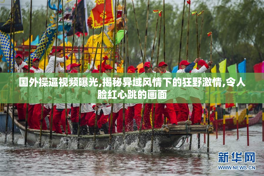 国外操逼视频曝光,揭秘异域风情下的狂野激情,令人脸红心跳的画面