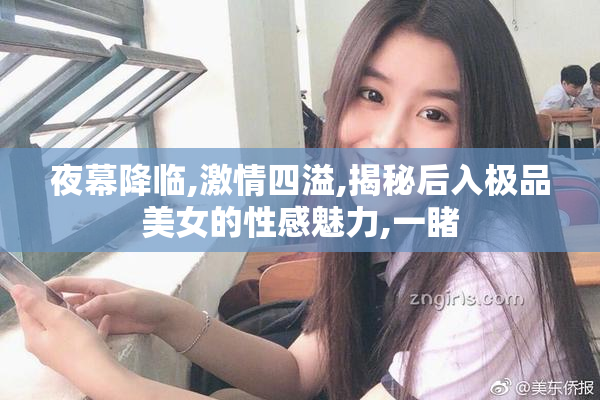 夜幕降临,激情四溢,揭秘后入极品美女的性感魅力,一睹