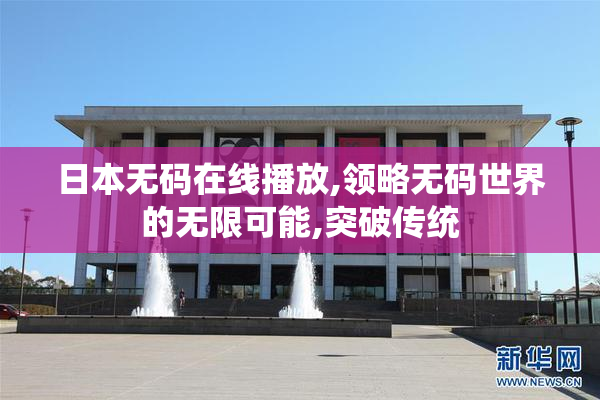 日本无码在线播放,领略无码世界的无限可能,突破传统