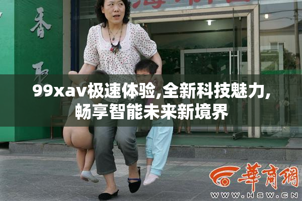 99xav极速体验,全新科技魅力,畅享智能未来新境界