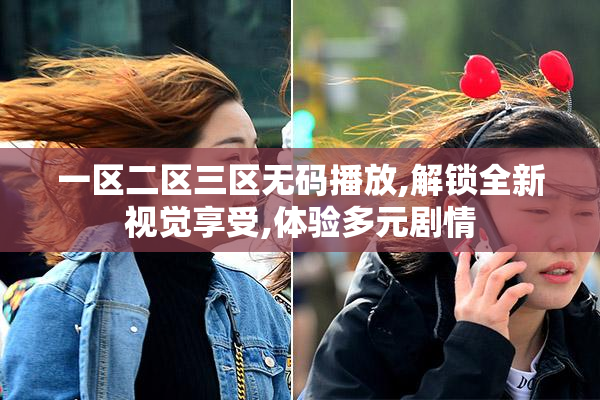 一区二区三区无码播放,解锁全新视觉享受,体验多元剧情