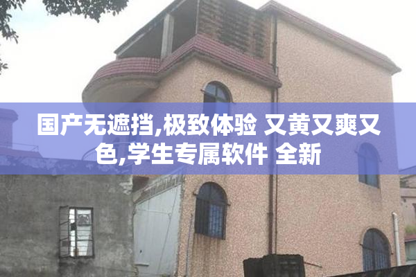国产无遮挡,极致体验 又黄又爽又色,学生专属软件 全新