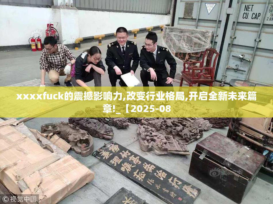 xxxxfuck的震撼影响力,改变行业格局,开启全新未来篇章!_【2025-08