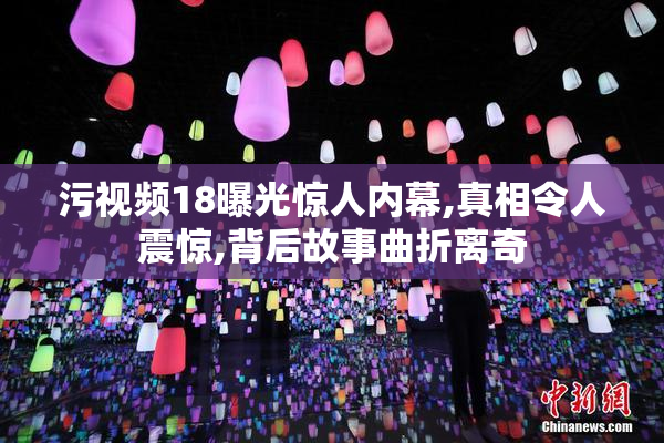 污视频18曝光惊人内幕,真相令人震惊,背后故事曲折离奇