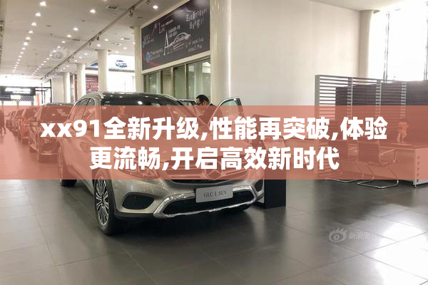 xx91全新升级,性能再突破,体验更流畅,开启高效新时代