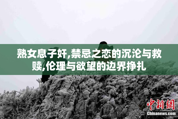 熟女息子奸,禁忌之恋的沉沦与救赎,伦理与欲望的边界挣扎