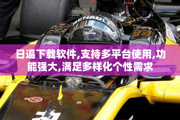 日逼下载软件,支持多平台使用,功能强大,满足多样化个性需求