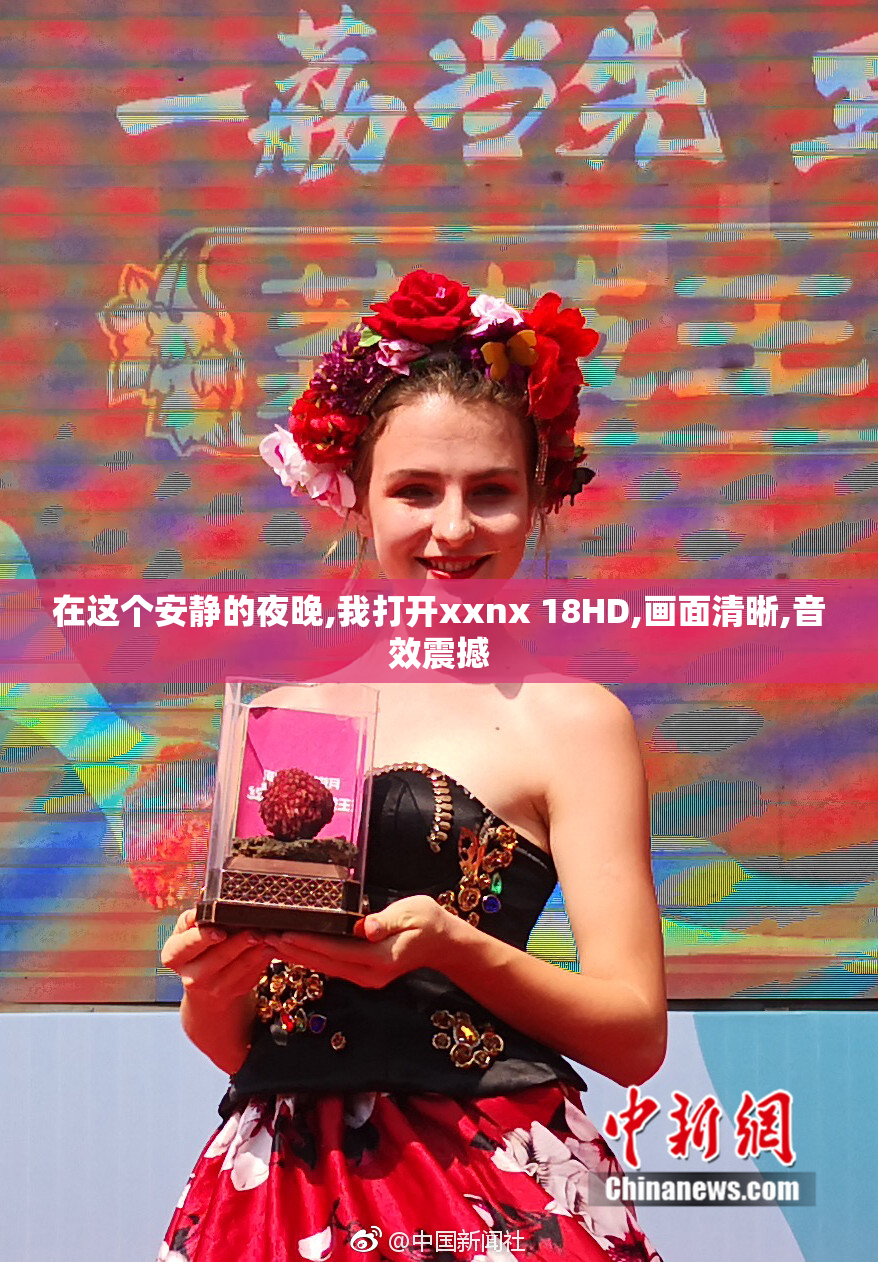 在这个安静的夜晚,我打开xxnx 18HD,画面清晰,音效震撼