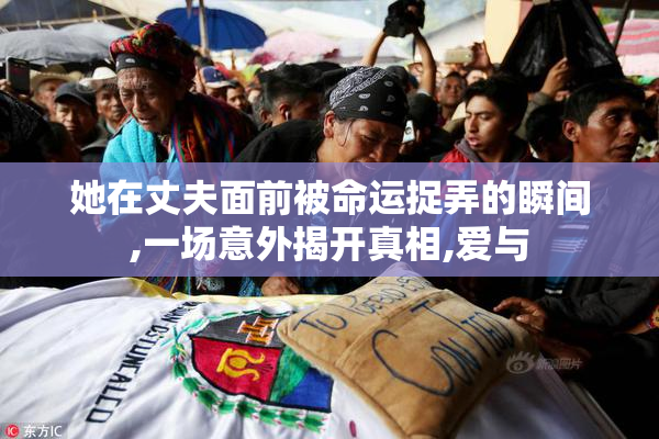 她在丈夫面前被命运捉弄的瞬间,一场意外揭开真相,爱与